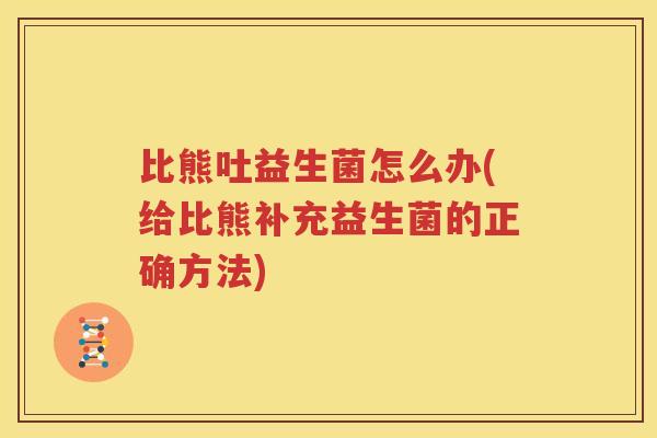 比熊吐益生菌怎么办(给比熊补充益生菌的正确方法)