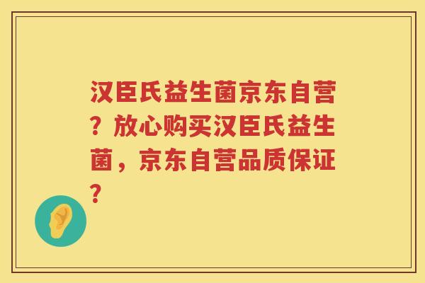 汉臣氏益生菌京东自营？放心购买汉臣氏益生菌，京东自营品质保证？