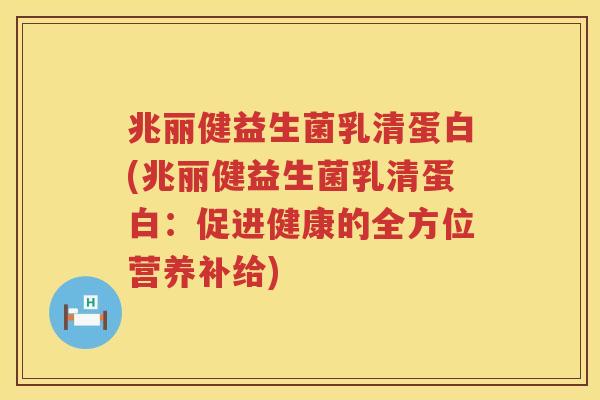 兆丽健益生菌乳清蛋白(兆丽健益生菌乳清蛋白：促进健康的全方位营养补给)