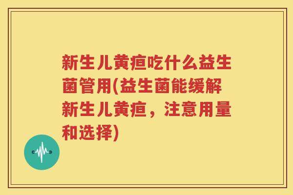 新生儿黄疸吃什么益生菌管用(益生菌能缓解新生儿黄疸，注意用量和选择)