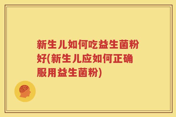 新生儿如何吃益生菌粉好(新生儿应如何正确服用益生菌粉)