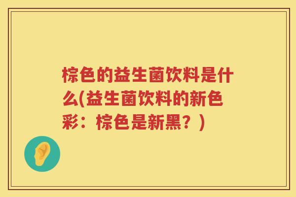 棕色的益生菌饮料是什么(益生菌饮料的新色彩：棕色是新黑？)