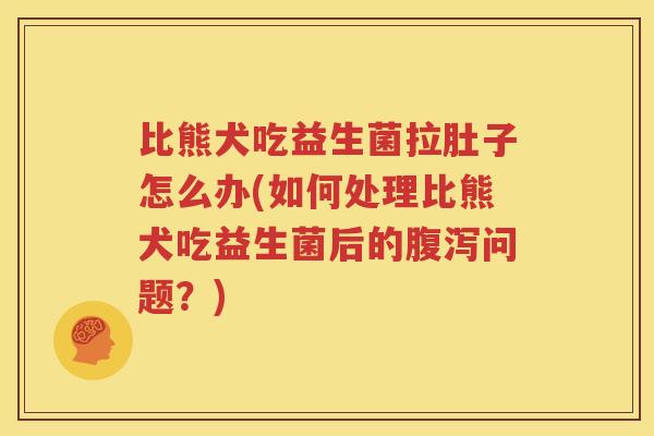 比熊犬吃益生菌拉肚子怎么办(如何处理比熊犬吃益生菌后的腹泻问题？)