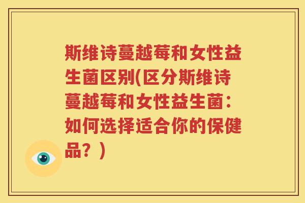 斯维诗蔓越莓和女性益生菌区别(区分斯维诗蔓越莓和女性益生菌：如何选择适合你的保健品？)