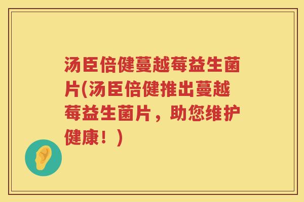 汤臣倍健蔓越莓益生菌片(汤臣倍健推出蔓越莓益生菌片，助您维护健康！)