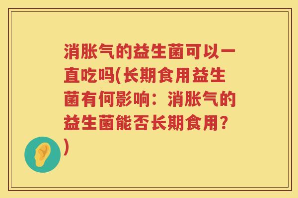 消胀气的益生菌可以一直吃吗(长期食用益生菌有何影响：消胀气的益生菌能否长期食用？)