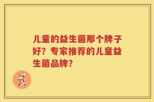 儿童的益生菌那个牌子好？专家推荐的儿童益生菌品牌？