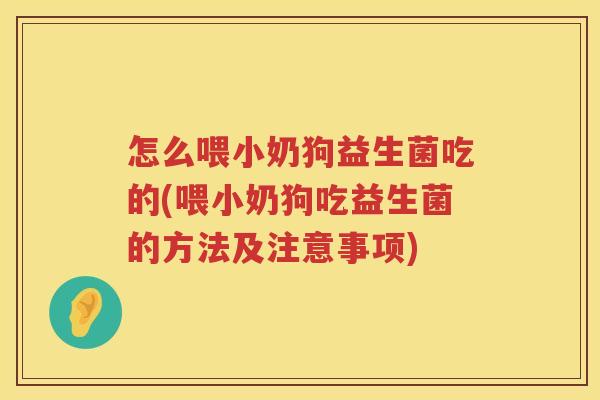 怎么喂小奶狗益生菌吃的(喂小奶狗吃益生菌的方法及注意事项)