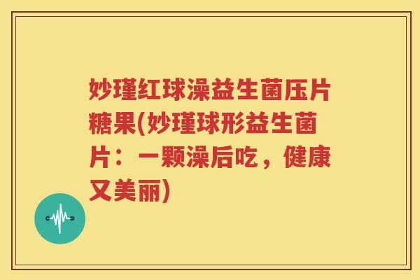 妙瑾红球澡益生菌压片糖果(妙瑾球形益生菌片：一颗澡后吃，健康又美丽)