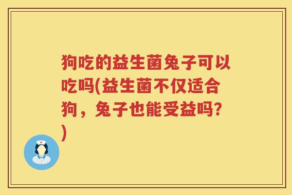 狗吃的益生菌兔子可以吃吗(益生菌不仅适合狗，兔子也能受益吗？)