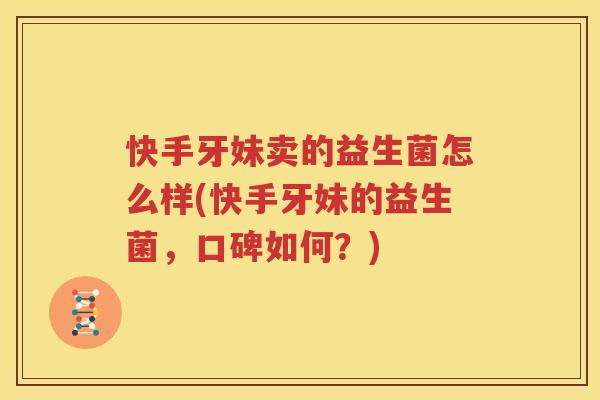 快手牙妹卖的益生菌怎么样(快手牙妹的益生菌，口碑如何？)