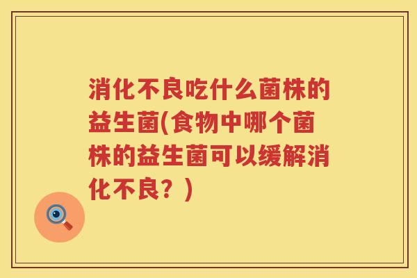 消化不良吃什么菌株的益生菌(食物中哪个菌株的益生菌可以缓解消化不良？)