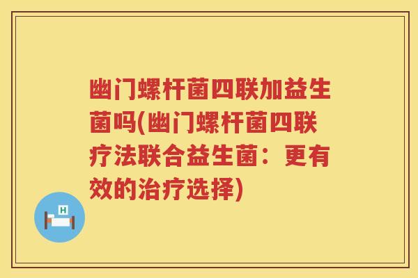 幽门螺杆菌四联加益生菌吗(幽门螺杆菌四联疗法联合益生菌：更有效的治疗选择)