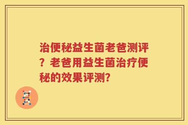 治便秘益生菌老爸测评？老爸用益生菌治疗便秘的效果评测？