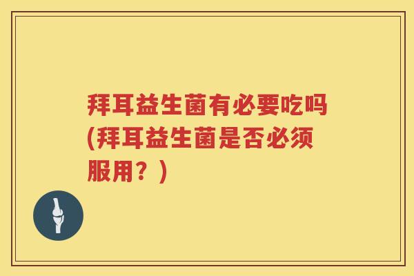 拜耳益生菌有必要吃吗(拜耳益生菌是否必须服用？)