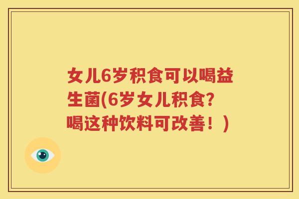 女儿6岁积食可以喝益生菌(6岁女儿积食？喝这种饮料可改善！)