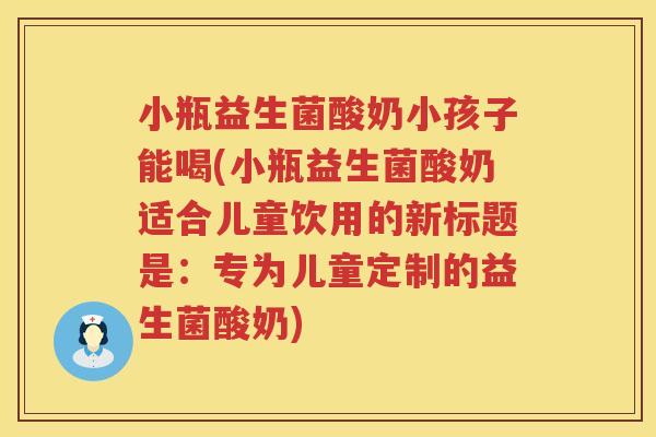 小瓶益生菌酸奶小孩子能喝(小瓶益生菌酸奶适合儿童饮用的新标题是：专为儿童定制的益生菌酸奶)