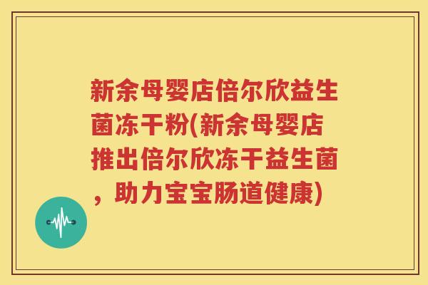新余母婴店倍尔欣益生菌冻干粉(新余母婴店推出倍尔欣冻干益生菌，助力宝宝肠道健康)