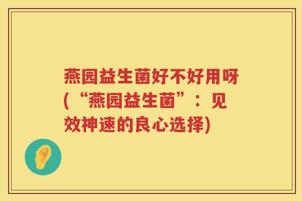 燕园益生菌好不好用呀(“燕园益生菌”：见效神速的良心选择)