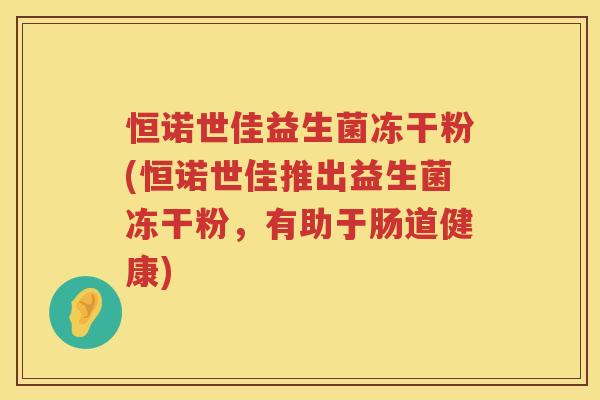 恒诺世佳益生菌冻干粉(恒诺世佳推出益生菌冻干粉，有助于肠道健康)