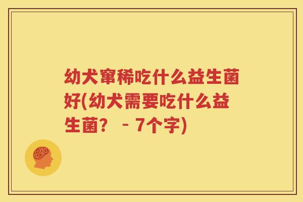 幼犬窜稀吃什么益生菌好(幼犬需要吃什么益生菌？ - 7个字)
