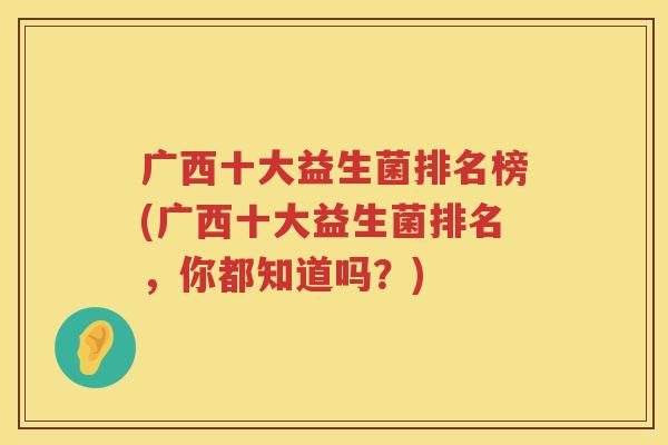 广西十大益生菌排名榜(广西十大益生菌排名，你都知道吗？)