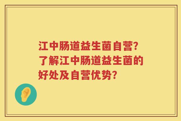江中肠道益生菌自营？了解江中肠道益生菌的好处及自营优势？