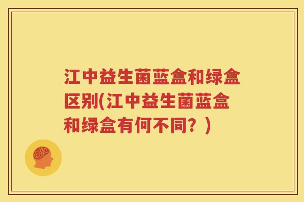江中益生菌蓝盒和绿盒区别(江中益生菌蓝盒和绿盒有何不同？)