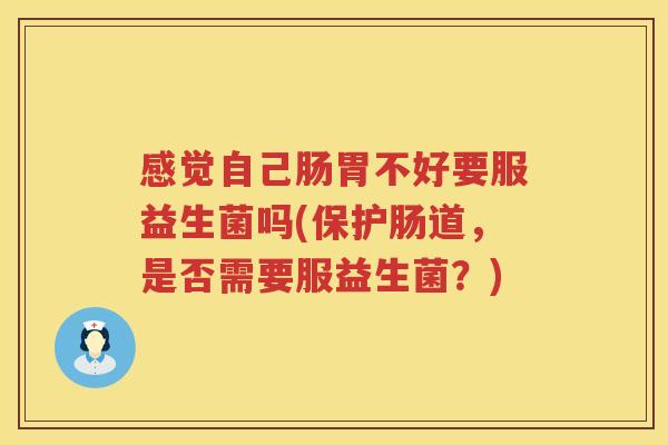 感觉自己肠胃不好要服益生菌吗(保护肠道，是否需要服益生菌？)