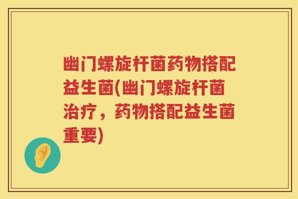 幽门螺旋杆菌药物搭配益生菌(幽门螺旋杆菌治疗，药物搭配益生菌重要)