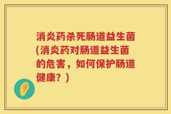 消炎药杀死肠道益生菌(消炎药对肠道益生菌的危害，如何保护肠道健康？)