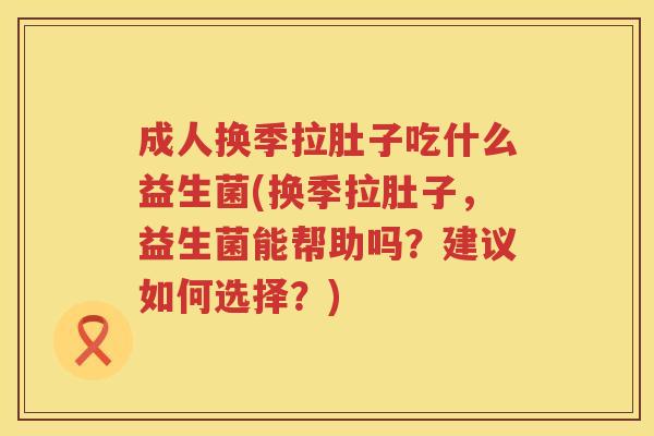 成人换季拉肚子吃什么益生菌(换季拉肚子，益生菌能帮助吗？建议如何选择？)