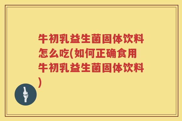 牛初乳益生菌固体饮料怎么吃(如何正确食用牛初乳益生菌固体饮料)