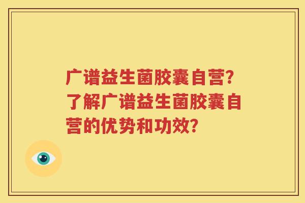 广谱益生菌胶囊自营？了解广谱益生菌胶囊自营的优势和功效？