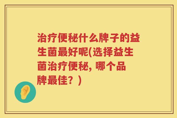 治疗便秘什么牌子的益生菌最好呢(选择益生菌治疗便秘, 哪个品牌最佳？)