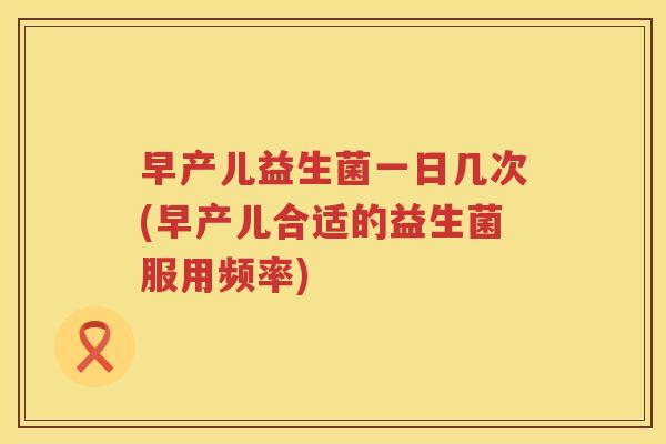 早产儿益生菌一日几次(早产儿合适的益生菌服用频率)