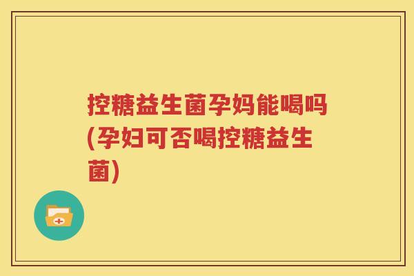 控糖益生菌孕妈能喝吗(孕妇可否喝控糖益生菌)