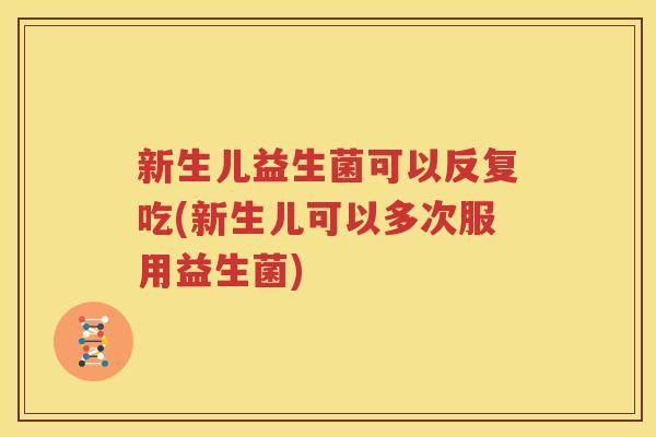 新生儿益生菌可以反复吃(新生儿可以多次服用益生菌)