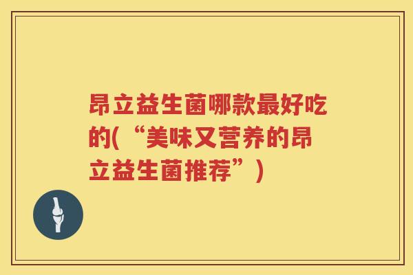 昂立益生菌哪款最好吃的(“美味又营养的昂立益生菌推荐”)