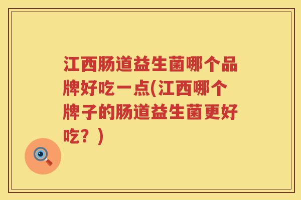 江西肠道益生菌哪个品牌好吃一点(江西哪个牌子的肠道益生菌更好吃？)