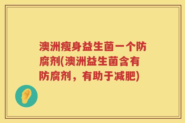 澳洲瘦身益生菌一个防腐剂(澳洲益生菌含有防腐剂，有助于减肥)