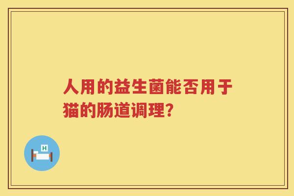 人用的益生菌能否用于猫的肠道调理？