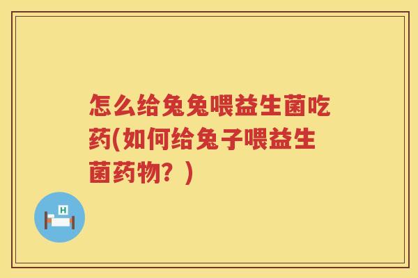 怎么给兔兔喂益生菌吃药(如何给兔子喂益生菌药物？)