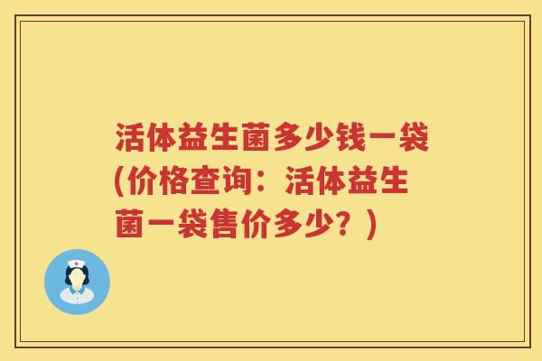 活体益生菌多少钱一袋(价格查询：活体益生菌一袋售价多少？)