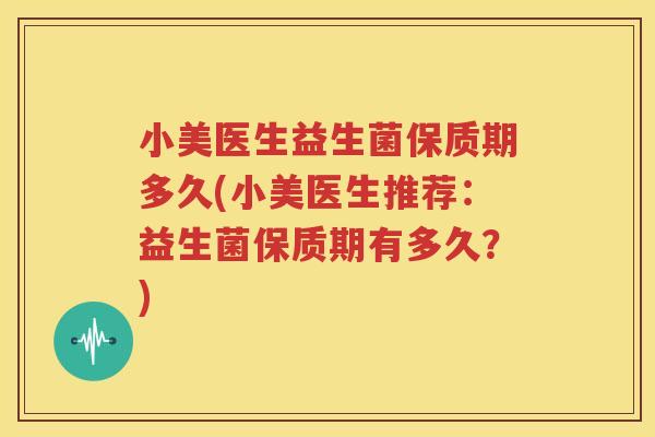 小美医生益生菌保质期多久(小美医生推荐：益生菌保质期有多久？)