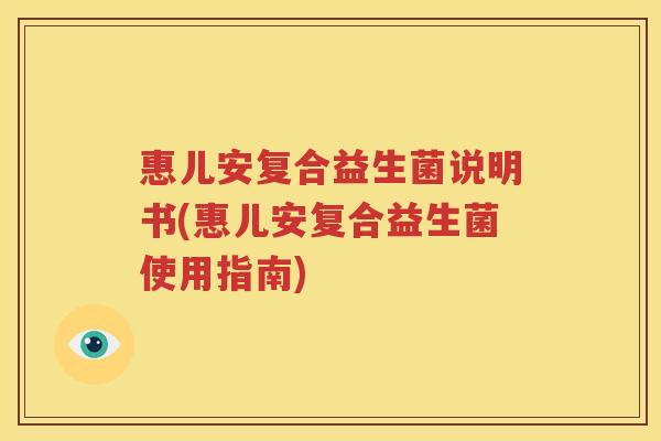 惠儿安复合益生菌说明书(惠儿安复合益生菌使用指南)