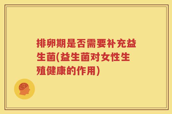 排卵期是否需要补充益生菌(益生菌对女性生殖健康的作用)