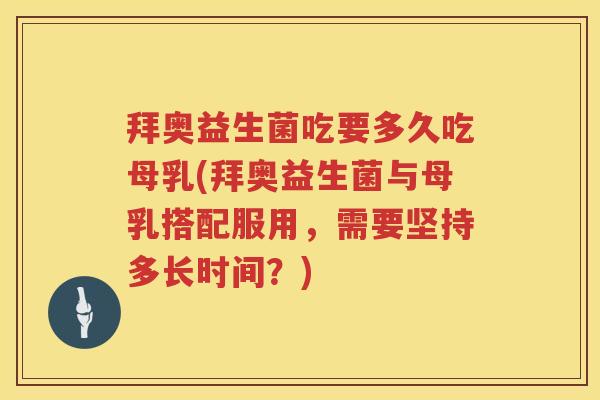 拜奥益生菌吃要多久吃母乳(拜奥益生菌与母乳搭配服用，需要坚持多长时间？)