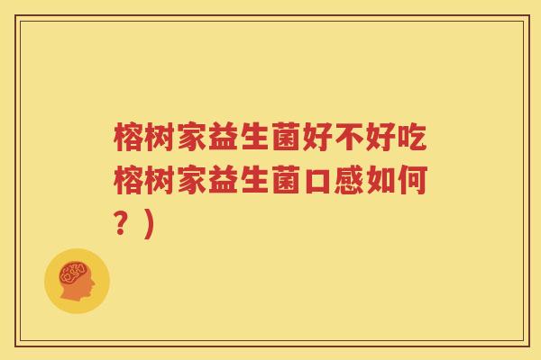 榕树家益生菌好不好吃榕树家益生菌口感如何？)