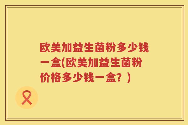 欧美加益生菌粉多少钱一盒(欧美加益生菌粉价格多少钱一盒？)